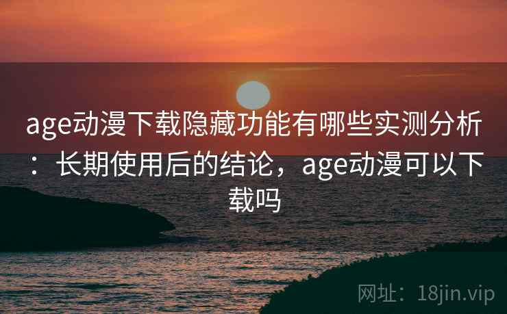 age动漫下载隐藏功能有哪些实测分析:长期使用后的结论,age动漫可以下载吗 age动漫下载隐藏功能有哪些实测分析:长期使用后的结论,age动漫可以下载吗