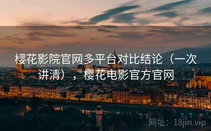 樱花影院官网多平台对比结论(一次讲清),樱花电影官方官网 樱花影院官网多平台对比结论(一次讲清),樱花电影官方官网