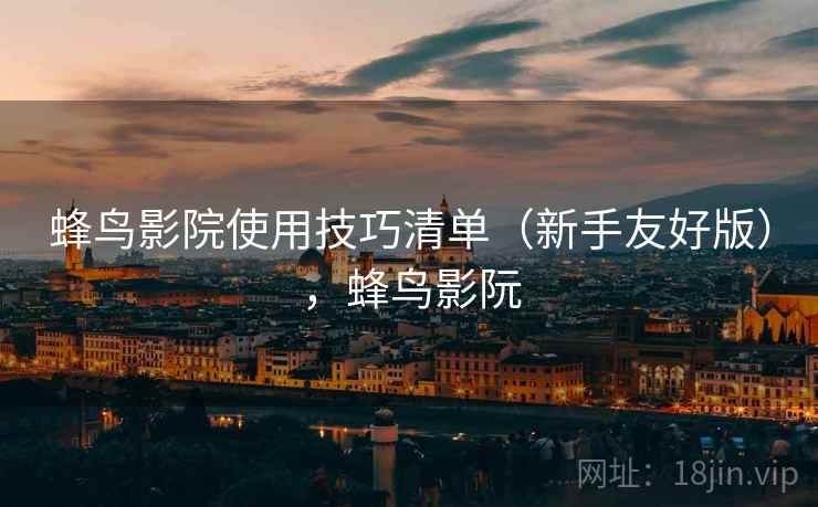 蜂鸟影院使用技巧清单(新手友好版),蜂鸟影阮 蜂鸟影院使用技巧清单(新手友好版),蜂鸟影阮
