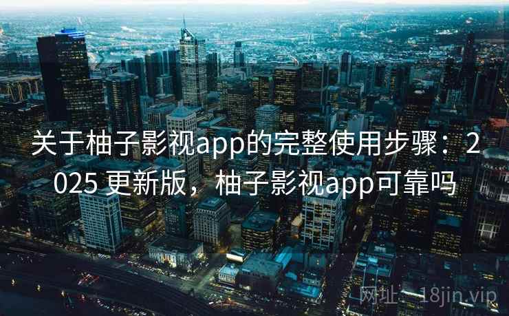 关于柚子影视app的完整使用步骤：2025 更新版，柚子影视app可靠吗