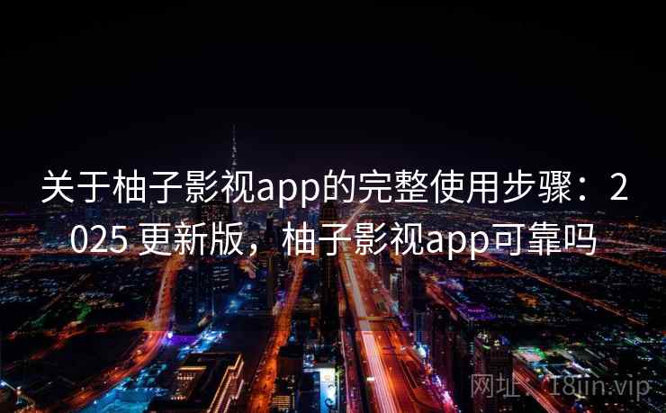 关于柚子影视app的完整使用步骤：2025 更新版，柚子影视app可靠吗