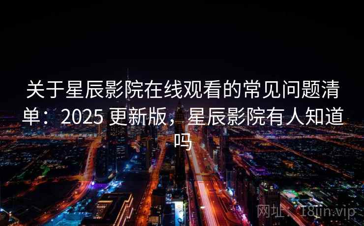 关于星辰影院在线观看的常见问题清单:2025 更新版,星辰影院有人知道吗 关于星辰影院在线观看的常见问题清单:2025 更新版,星辰影院有人知道吗