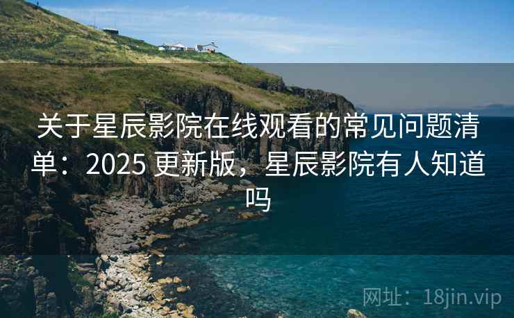 关于星辰影院在线观看的常见问题清单:2025 更新版,星辰影院有人知道吗 关于星辰影院在线观看的常见问题清单:2025 更新版,星辰影院有人知道吗