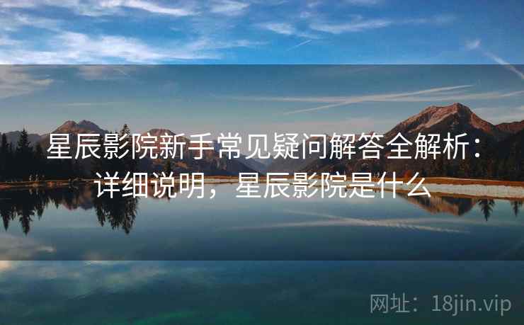 星辰影院新手常见疑问解答全解析：详细说明，星辰影院是什么