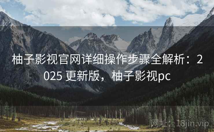 柚子影视官网详细操作步骤全解析：2025 更新版，柚子影视pc