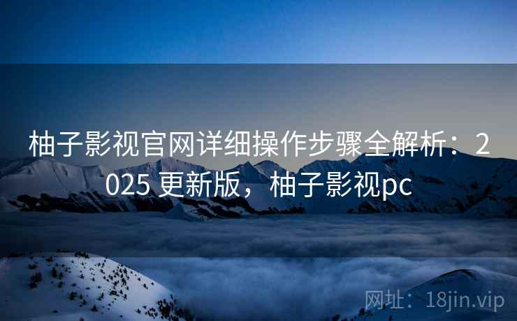 柚子影视官网详细操作步骤全解析：2025 更新版，柚子影视pc