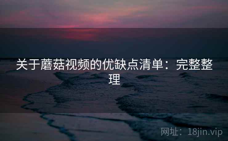 关于蘑菇视频的优缺点清单:完整整理 关于蘑菇视频的优缺点清单:完整整理