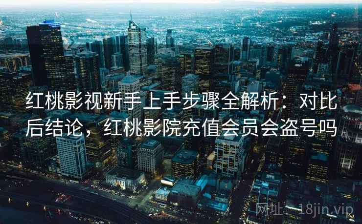 红桃影视新手上手步骤全解析:对比后结论,红桃影院充值会员会盗号吗 红桃影视新手上手步骤全解析:对比后结论,红桃影院充值会员会盗号吗