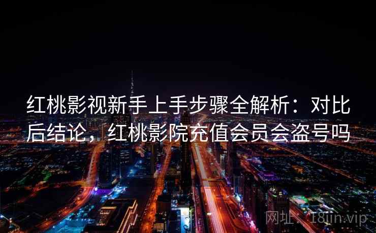 红桃影视新手上手步骤全解析:对比后结论,红桃影院充值会员会盗号吗 红桃影视新手上手步骤全解析:对比后结论,红桃影院充值会员会盗号吗