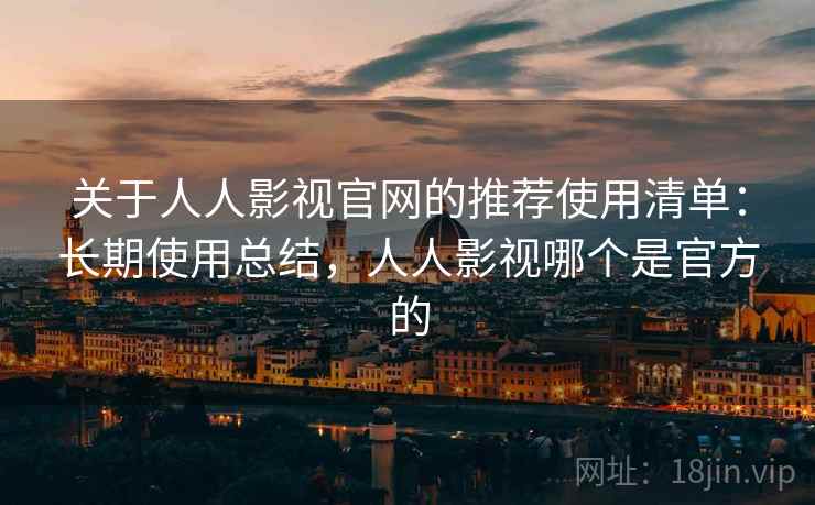 关于人人影视官网的推荐使用清单:长期使用总结,人人影视哪个是官方的 关于人人影视官网的推荐使用清单:长期使用总结,人人影视哪个是官方的