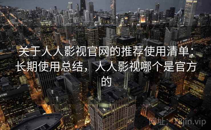 关于人人影视官网的推荐使用清单:长期使用总结,人人影视哪个是官方的 关于人人影视官网的推荐使用清单:长期使用总结,人人影视哪个是官方的