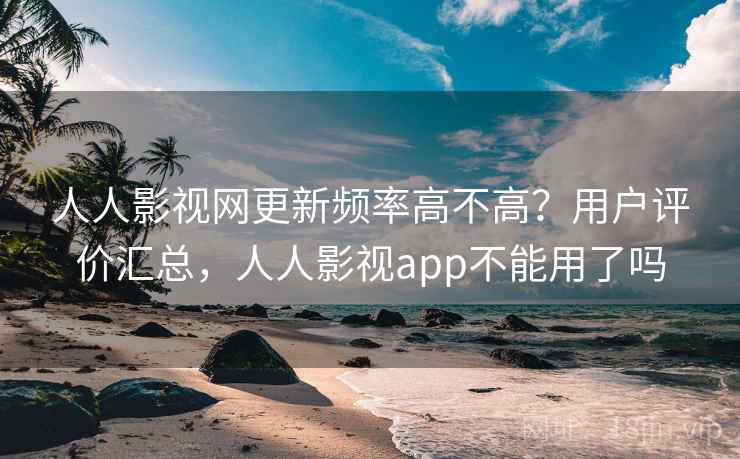 人人影视网更新频率高不高?用户评价汇总,人人影视app不能用了吗 人人影视网更新频率高不高?用户评价汇总,人人影视app不能用了吗