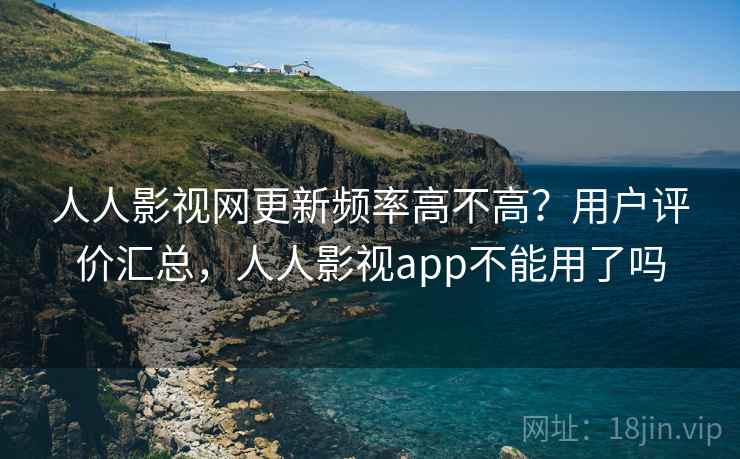 人人影视网更新频率高不高?用户评价汇总,人人影视app不能用了吗 人人影视网更新频率高不高?用户评价汇总,人人影视app不能用了吗