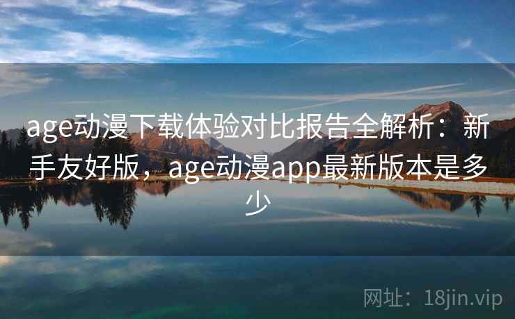 age动漫下载体验对比报告全解析:新手友好版,age动漫app最新版本是多少 age动漫下载体验对比报告全解析:新手友好版,age动漫app最新版本是多少
