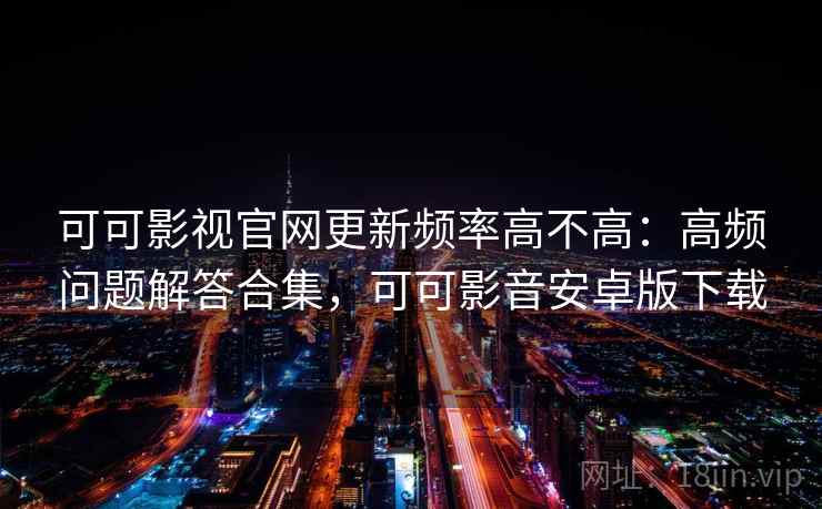 可可影视官网更新频率高不高:高频问题解答合集,可可影音安卓版下载 可可影视官网更新频率高不高:高频问题解答合集,可可影音安卓版下载