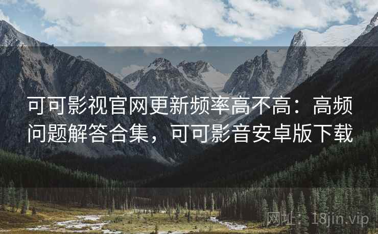 可可影视官网更新频率高不高:高频问题解答合集,可可影音安卓版下载 可可影视官网更新频率高不高:高频问题解答合集,可可影音安卓版下载