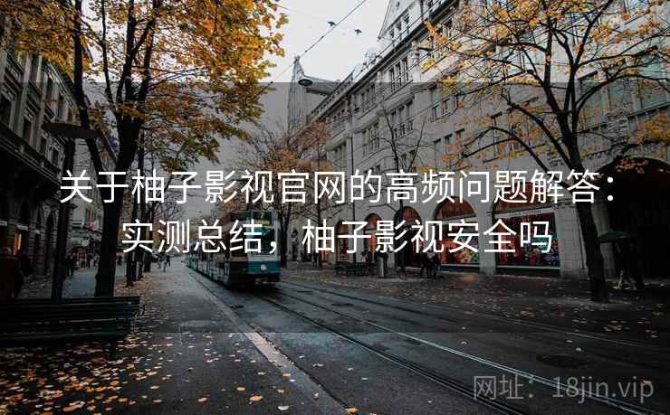 关于柚子影视官网的高频问题解答:实测总结,柚子影视安全吗 关于柚子影视官网的高频问题解答:实测总结,柚子影视安全吗