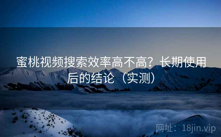 蜜桃视频搜索效率高不高?长期使用后的结论(实测) 蜜桃视频搜索效率高不高?长期使用后的结论(实测)