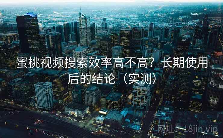 蜜桃视频搜索效率高不高?长期使用后的结论(实测) 蜜桃视频搜索效率高不高?长期使用后的结论(实测)
