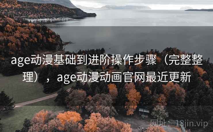 age动漫基础到进阶操作步骤（完整整理），age动漫动画官网最近更新