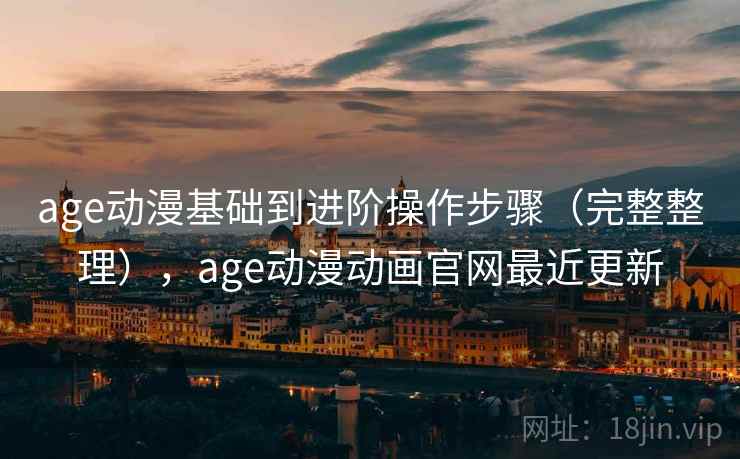 age动漫基础到进阶操作步骤（完整整理），age动漫动画官网最近更新