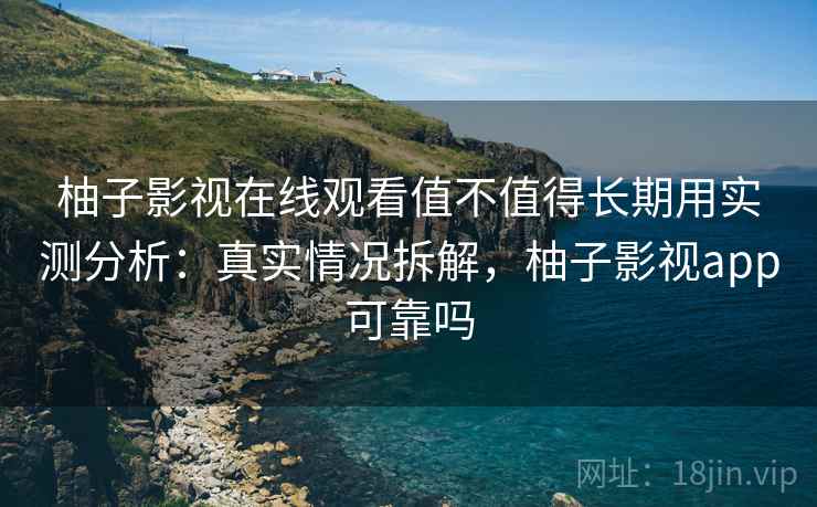 柚子影视在线观看值不值得长期用实测分析：真实情况拆解，柚子影视app可靠吗