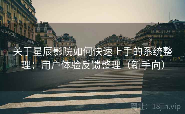 关于星辰影院如何快速上手的系统整理：用户体验反馈整理（新手向）
