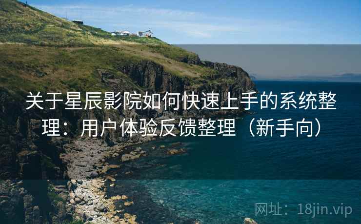 关于星辰影院如何快速上手的系统整理：用户体验反馈整理（新手向）