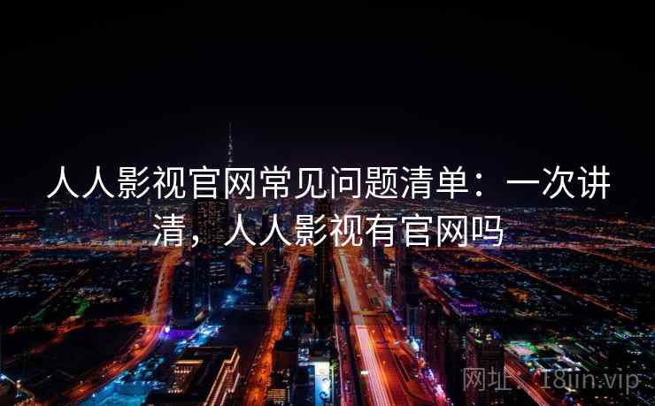 人人影视官网常见问题清单:一次讲清,人人影视有官网吗 人人影视官网常见问题清单:一次讲清,人人影视有官网吗