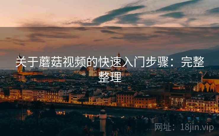 关于蘑菇视频的快速入门步骤:完整整理 关于蘑菇视频的快速入门步骤:完整整理