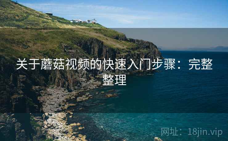 关于蘑菇视频的快速入门步骤:完整整理 关于蘑菇视频的快速入门步骤:完整整理