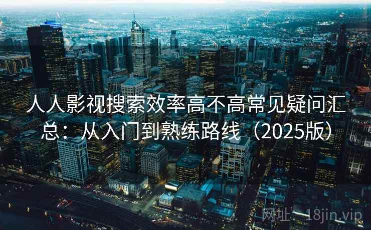 人人影视搜索效率高不高常见疑问汇总:从入门到熟练路线(2025版) 人人影视搜索效率高不高常见疑问汇总:从入门到熟练路线(2025版)