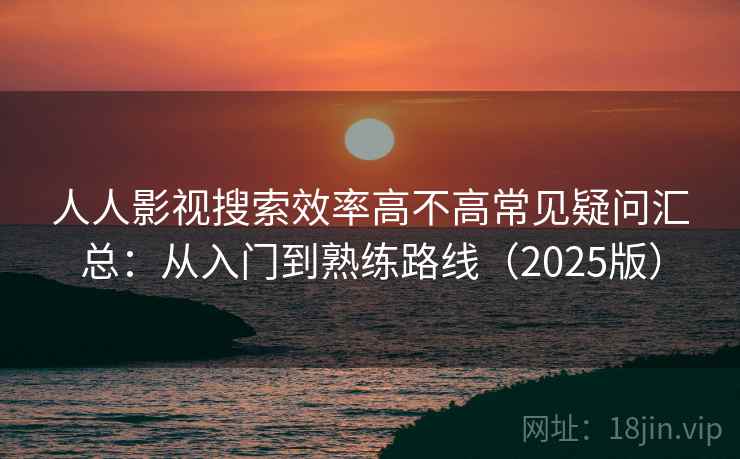 人人影视搜索效率高不高常见疑问汇总:从入门到熟练路线(2025版) 人人影视搜索效率高不高常见疑问汇总:从入门到熟练路线(2025版)